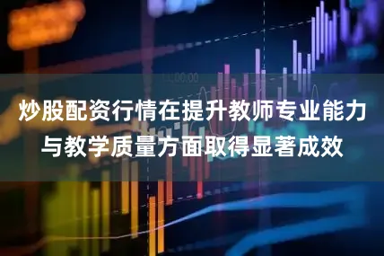 炒股配资行情在提升教师专业能力与教学质量方面取得显著成效