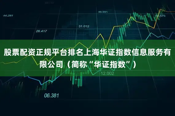 股票配资正规平台排名上海华证指数信息服务有限公司（简称“华证指数”）