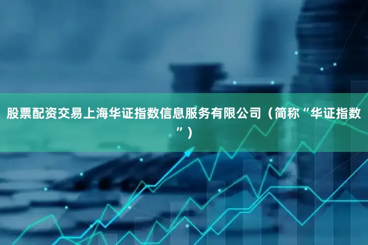 股票配资交易上海华证指数信息服务有限公司（简称“华证指数”）