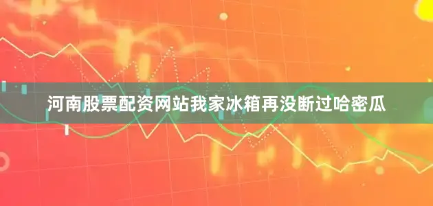 河南股票配资网站我家冰箱再没断过哈密瓜