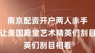 南京配资开户两人赤手空拳让美国殿堂艺术精英们刮目相看