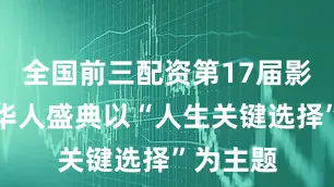 全国前三配资第17届影响世界华人盛典以“人生关键选择”为主题