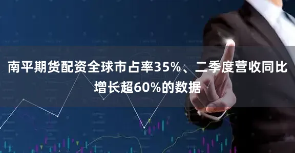 南平期货配资全球市占率35%、二季度营收同比增长超60%的数据