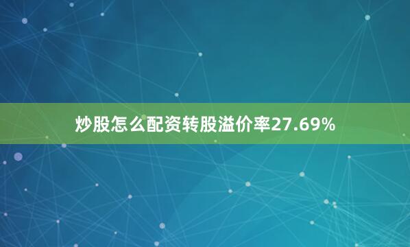 炒股怎么配资转股溢价率27.69%