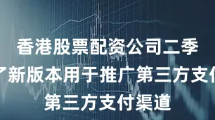 香港股票配资公司二季度做了新版本用于推广第三方支付渠道