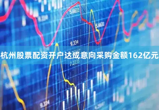 杭州股票配资开户达成意向采购金额162亿元