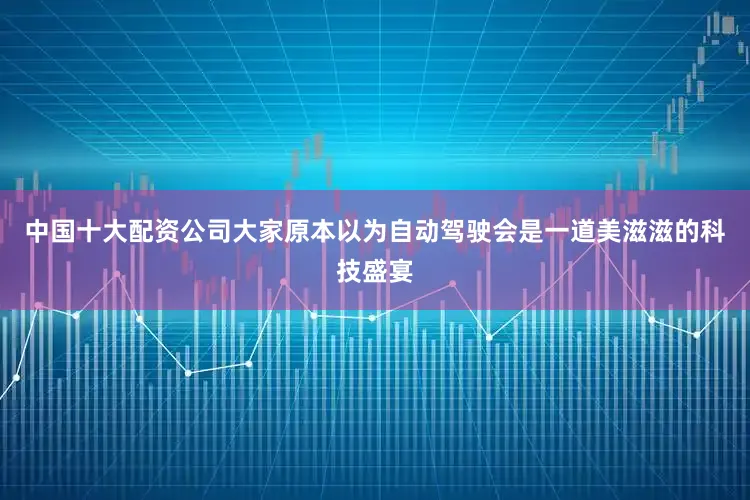 中国十大配资公司大家原本以为自动驾驶会是一道美滋滋的科技盛宴