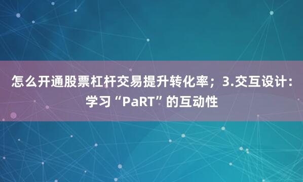 怎么开通股票杠杆交易提升转化率；3.交互设计：学习“PaRT”的互动性