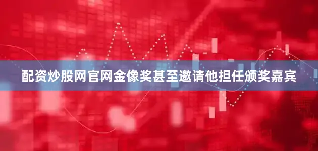 配资炒股网官网金像奖甚至邀请他担任颁奖嘉宾