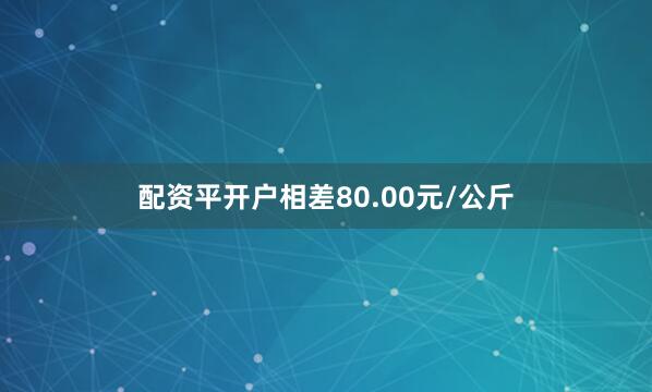 配资平开户相差80.00元/公斤