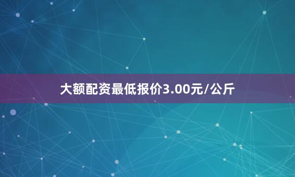 大额配资最低报价3.00元/公斤