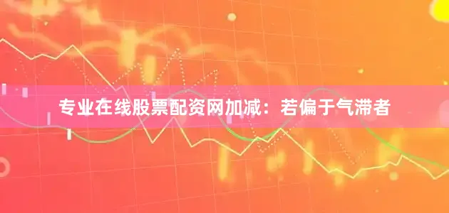 专业在线股票配资网　　加减：若偏于气滞者