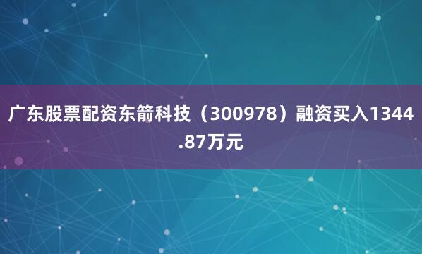 广东股票配资东箭科技（300978）融资买入1344.87万元