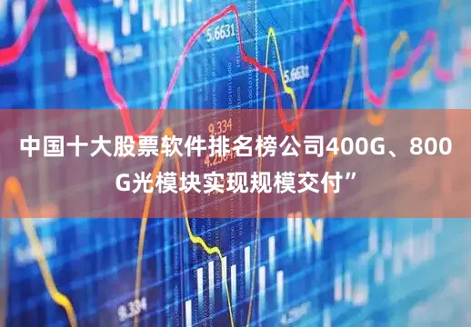 中国十大股票软件排名榜公司400G、800G光模块实现规模交付”