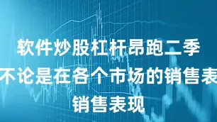 软件炒股杠杆昂跑二季度不论是在各个市场的销售表现