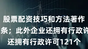 股票配资技巧和方法著作权信息97条；此外企业还拥有行政许可121个